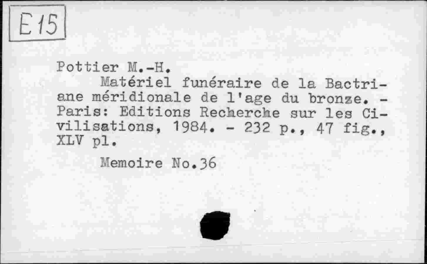 ﻿Pottier M.-H.
Matériel funéraire de la Bactri-ane méridionale de l’age du bronze. -Paris: Editions Recherche sur les Civilisations, 1984. - 232 p., 47 fig., XLV pl.
Mémoire N0.36